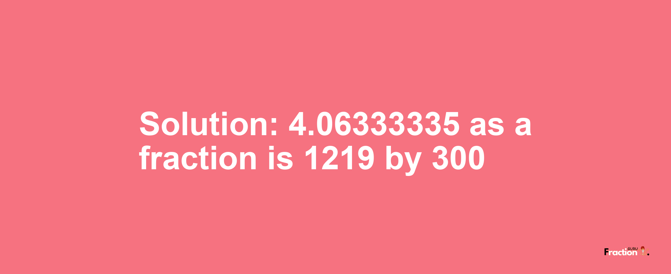 Solution:4.06333335 as a fraction is 1219/300